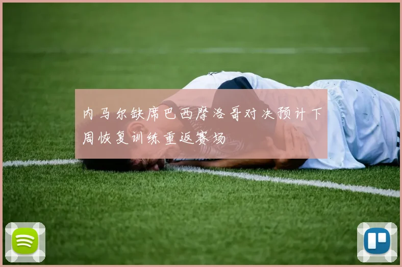 内马尔缺席巴西摩洛哥对决预计下周恢复训练重返赛场