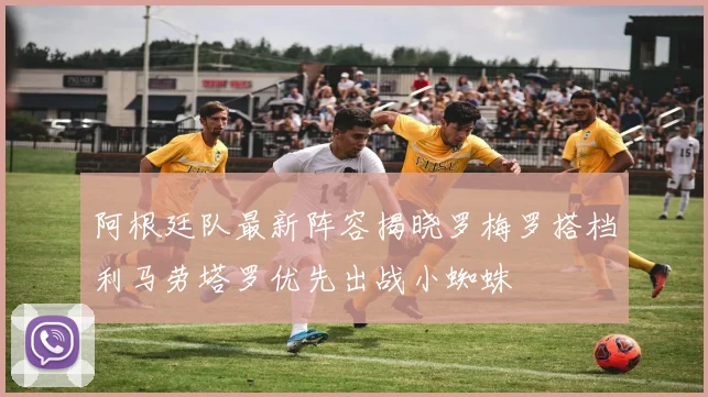 阿根廷队最新阵容揭晓罗梅罗搭档利马劳塔罗优先出战小蜘蛛
