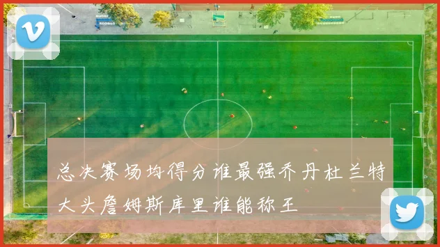 总决赛场均得分谁最强乔丹杜兰特大头詹姆斯库里谁能称王