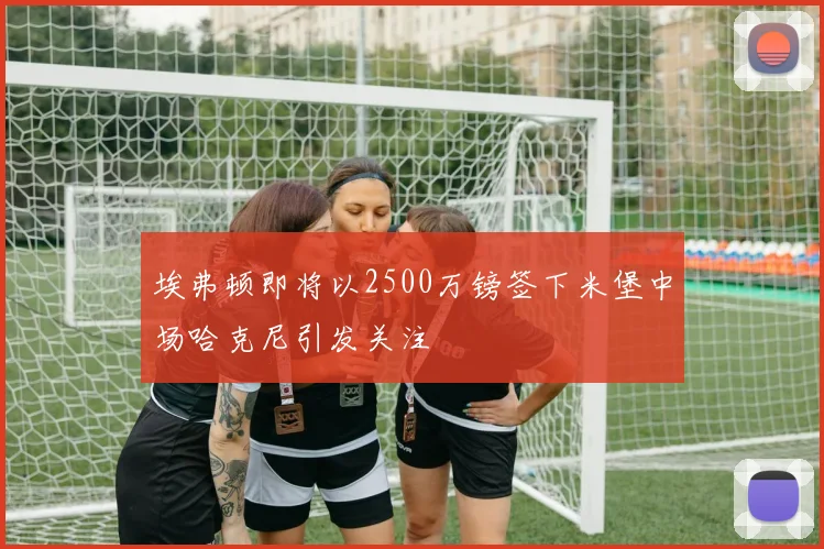 埃弗顿即将以2500万镑签下米堡中场哈克尼引发关注