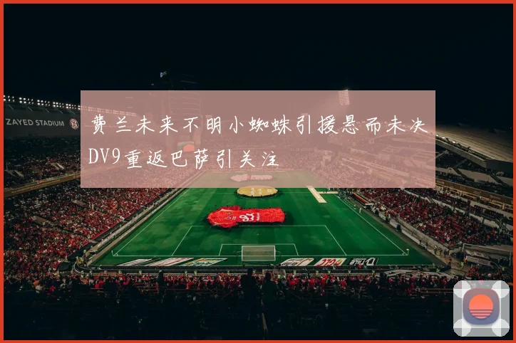 费兰未来不明小蜘蛛引援悬而未决DV9重返巴萨引关注