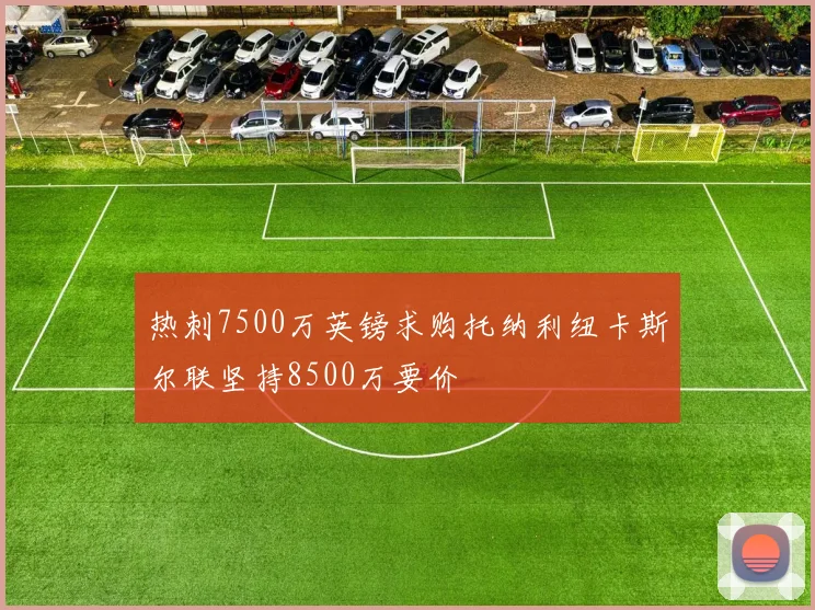 热刺7500万英镑求购托纳利纽卡斯尔联坚持8500万要价
