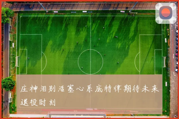庄神泪别活塞心系底特律期待未来退役时刻