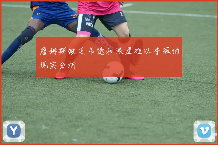 詹姆斯缺乏韦德和浓眉难以夺冠的现实分析