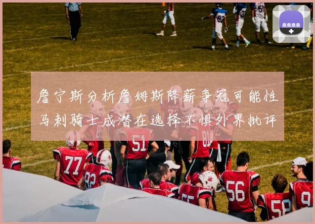 詹宁斯分析詹姆斯降薪争冠可能性马刺骑士成潜在选择不惧外界批评