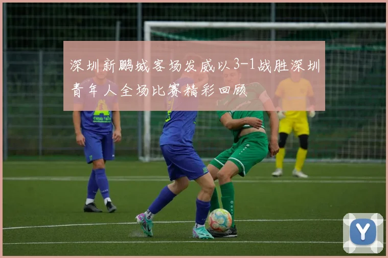 深圳新鹏城客场发威以3-1战胜深圳青年人全场比赛精彩回顾