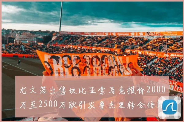 尤文若出售坎比亚索马竞报价2000万至2500万欧引发鲁杰里转会传闻