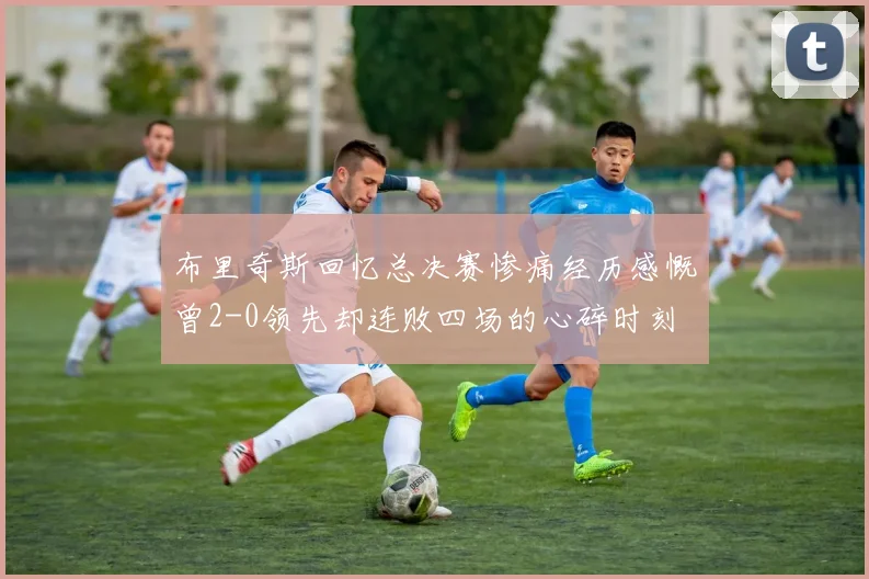 布里奇斯回忆总决赛惨痛经历感慨曾2-0领先却连败四场的心碎时刻