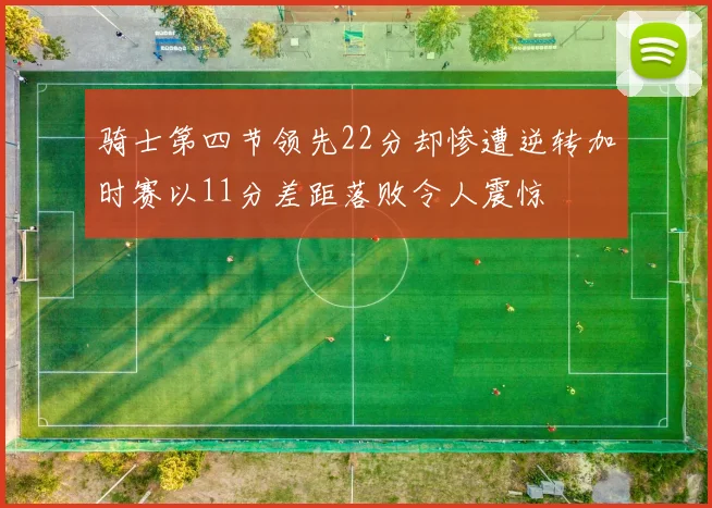 骑士第四节领先22分却惨遭逆转加时赛以11分差距落败令人震惊