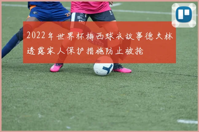 2022年世界杯梅西球衣故事德夫林透露家人保护措施防止被抢