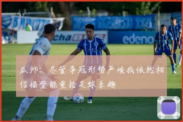 瓜帅：尽管争冠形势严峻我依然相信福登能重拾足球乐趣