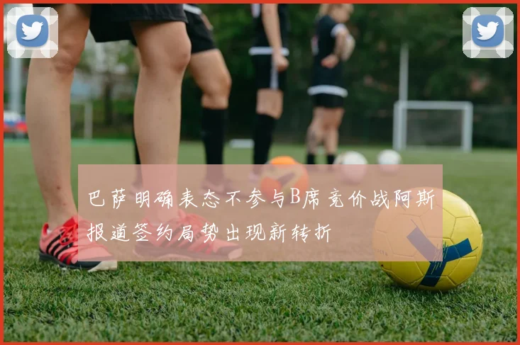 巴萨明确表态不参与B席竞价战阿斯报道签约局势出现新转折