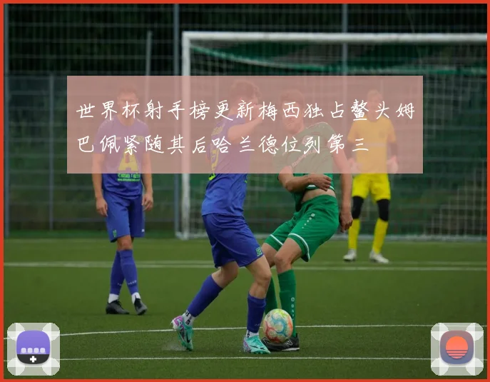 世界杯射手榜更新梅西独占鳌头姆巴佩紧随其后哈兰德位列第三