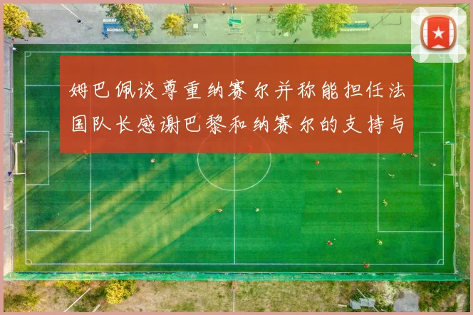 姆巴佩谈尊重纳赛尔并称能担任法国队长感谢巴黎和纳赛尔的支持与帮助